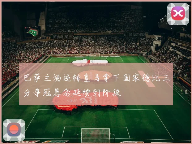 巴萨主场逆转皇马拿下国家德比三分争冠悬念延续到阶段