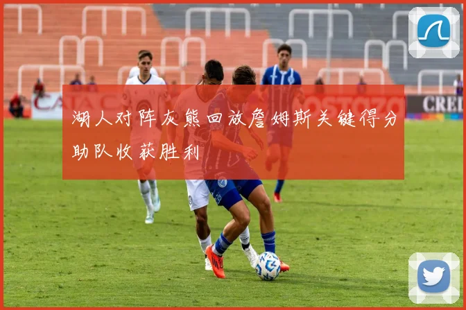 湖人对阵灰熊回放詹姆斯关键得分助队收获胜利