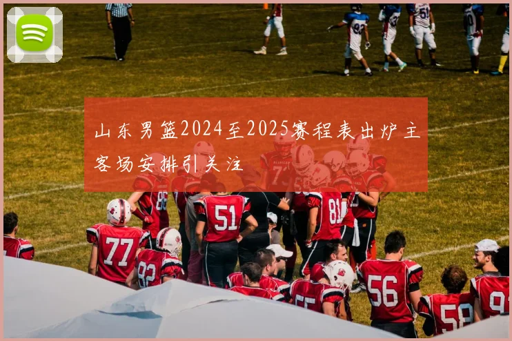 山东男篮2024至2025赛程表出炉主客场安排引关注