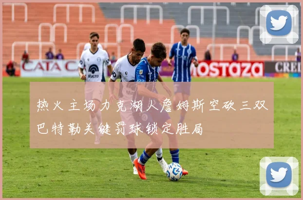 热火主场力克湖人詹姆斯空砍三双巴特勒关键罚球锁定胜局