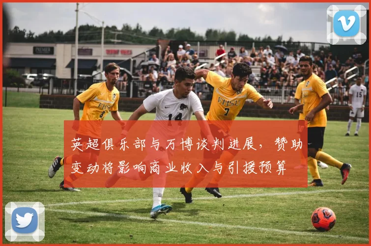 英超俱乐部与万博谈判进展，赞助变动将影响商业收入与引援预算