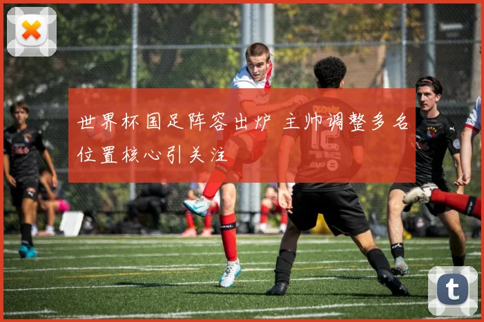 世界杯国足阵容出炉 主帅调整多名位置核心引关注