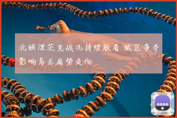 北顿涅茨克战况持续胶着 城区争夺影响乌东局势走向
