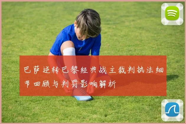 巴萨逆转巴黎经典战主裁判执法细节回顾与判罚影响解析