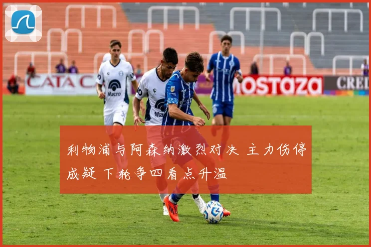 利物浦与阿森纳激烈对决 主力伤停成疑 下轮争四看点升温