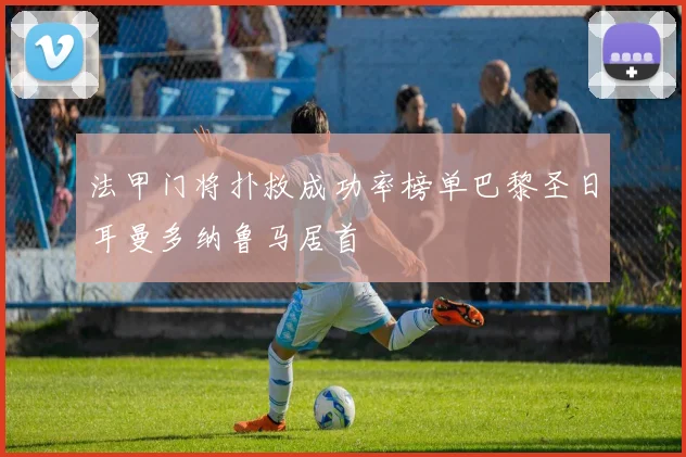 法甲门将扑救成功率榜单巴黎圣日耳曼多纳鲁马居首