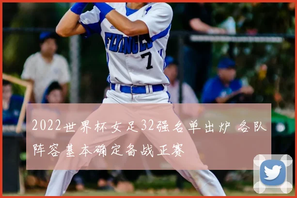 2022世界杯女足32强名单出炉 各队阵容基本确定备战正赛