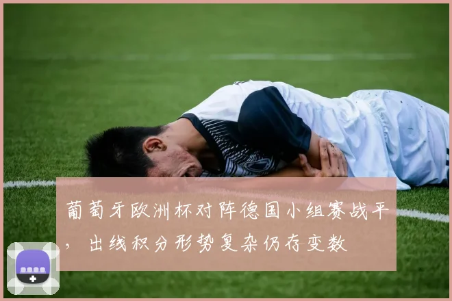 葡萄牙欧洲杯对阵德国小组赛战平,出线积分形势复杂仍存变数
