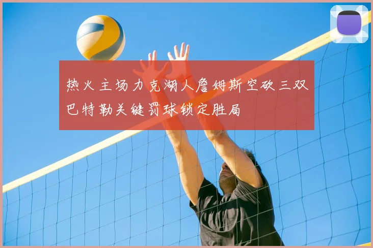 热火主场力克湖人詹姆斯空砍三双巴特勒关键罚球锁定胜局