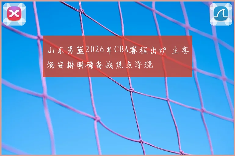 山东男篮2026年CBA赛程出炉 主客场安排明确备战焦点浮现