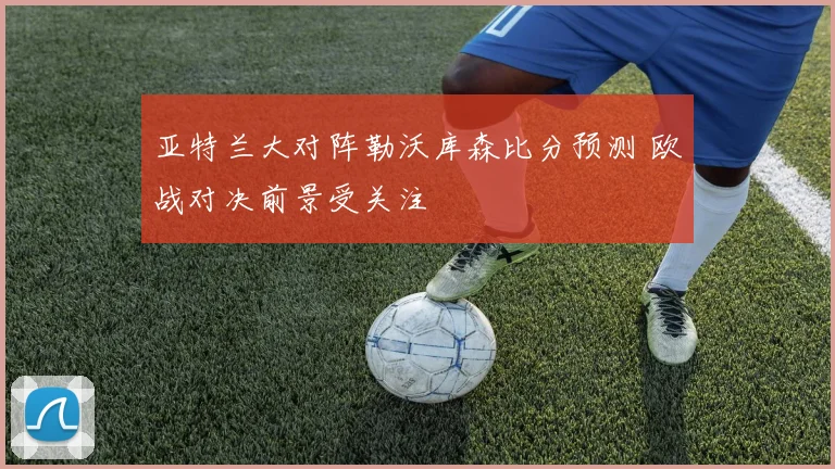 亚特兰大对阵勒沃库森比分预测 欧战对决前景受关注